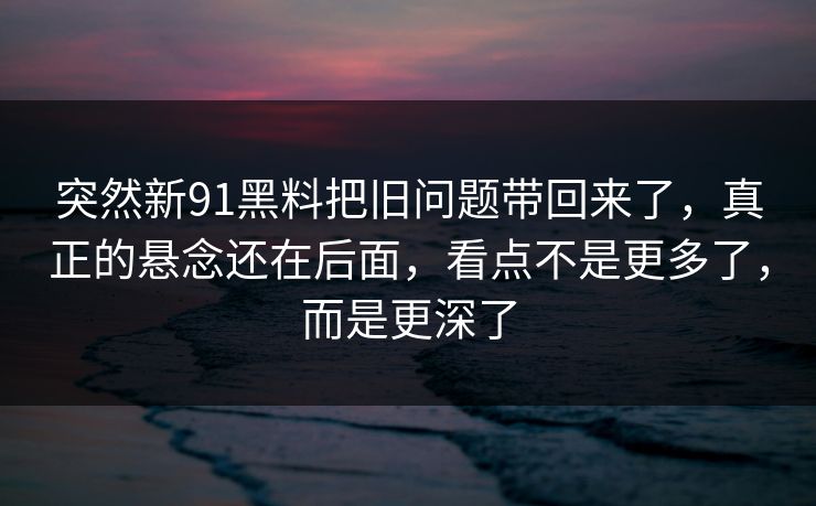 突然新91黑料把旧问题带回来了，真正的悬念还在后面，看点不是更多了，而是更深了