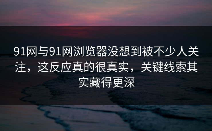 91网与91网浏览器没想到被不少人关注，这反应真的很真实，关键线索其实藏得更深