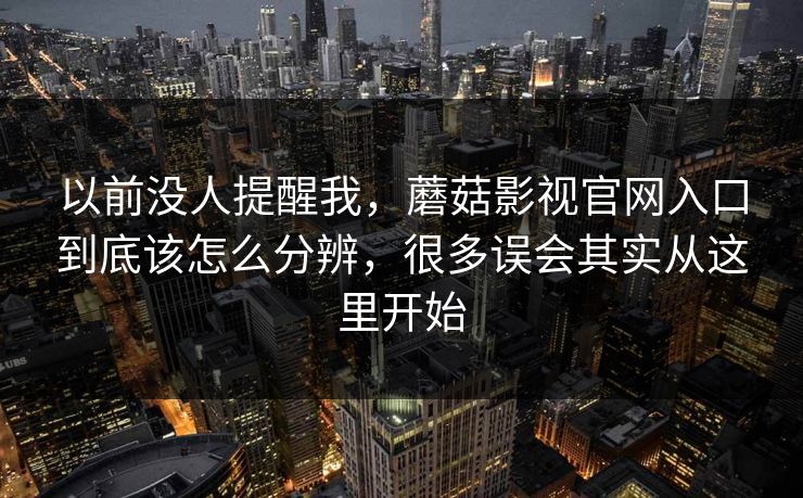 以前没人提醒我，蘑菇影视官网入口到底该怎么分辨，很多误会其实从这里开始