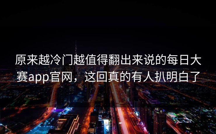 原来越冷门越值得翻出来说的每日大赛app官网，这回真的有人扒明白了