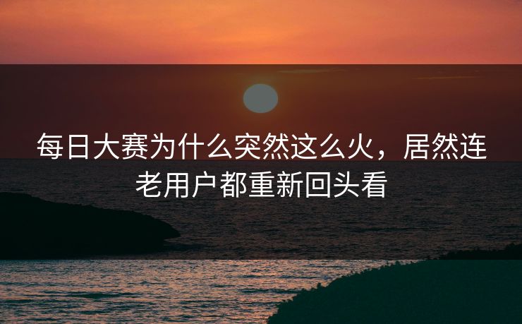 每日大赛为什么突然这么火，居然连老用户都重新回头看