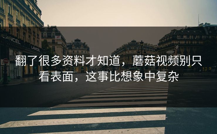 翻了很多资料才知道，蘑菇视频别只看表面，这事比想象中复杂