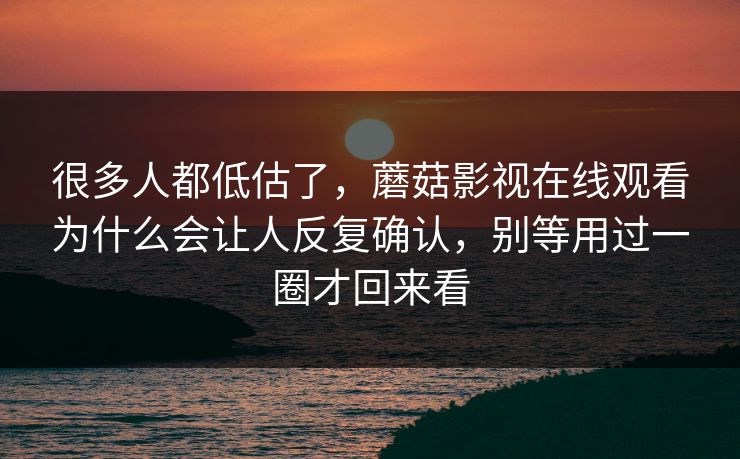 很多人都低估了,蘑菇影视在线观看为什么会让人反复确认,别等用过一圈才回来看