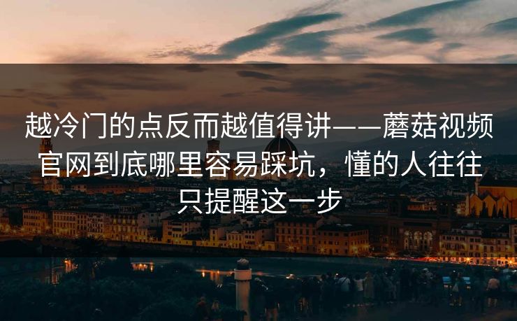 越冷门的点反而越值得讲——蘑菇视频官网到底哪里容易踩坑,懂的人往往只提醒这一步 越冷门的点反而越值得讲——蘑菇视频官网到底哪里容易踩坑,懂的人往往只提醒这一步