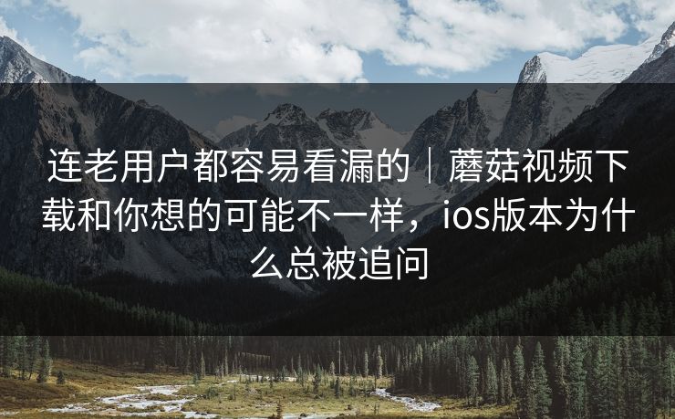 连老用户都容易看漏的|蘑菇视频下载和你想的可能不一样,ios版本为什么总被追问 连老用户都容易看漏的|蘑菇视频下载和你想的可能不一样,ios版本为什么总被追问