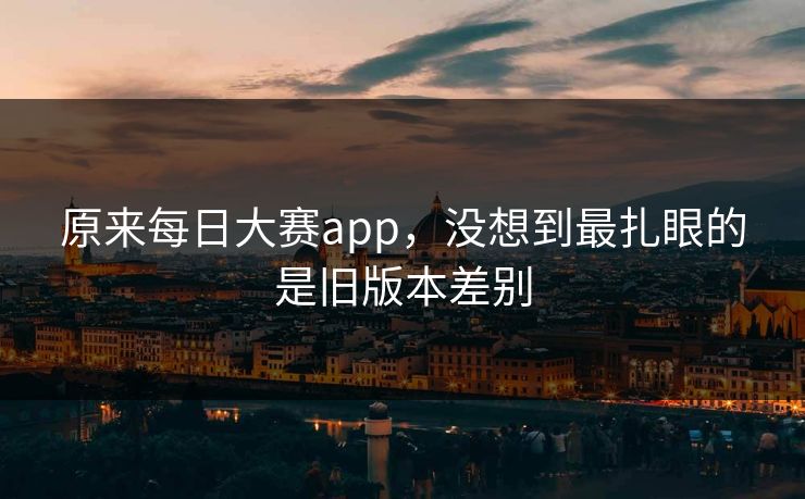 原来每日大赛app，没想到最扎眼的是旧版本差别