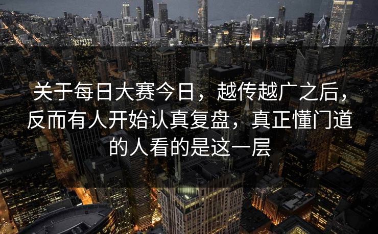 关于每日大赛今日，越传越广之后，反而有人开始认真复盘，真正懂门道的人看的是这一层