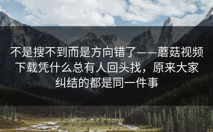 不是搜不到而是方向错了——蘑菇视频下载凭什么总有人回头找，原来大家纠结的都是同一件事